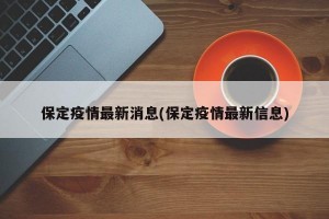 保定疫情最新消息(保定疫情最新信息)