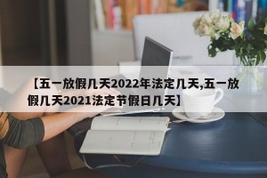 【五一放假几天2022年法定几天,五一放假几天2021法定节假日几天】