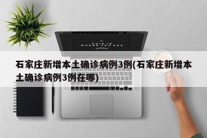 石家庄新增本土确诊病例3例(石家庄新增本土确诊病例3例在哪)