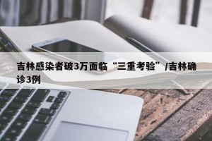 吉林感染者破3万面临“三重考验”/吉林确诊3例