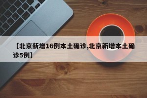 【北京新增16例本土确诊,北京新增本土确诊5例】