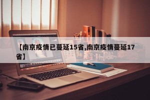 【南京疫情已蔓延15省,南京疫情蔓延17省】