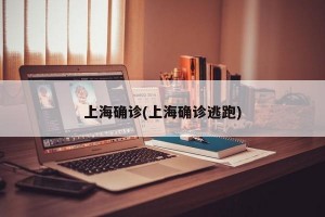 上海确诊(上海确诊逃跑)