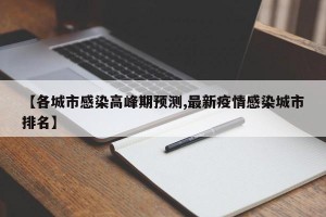 【各城市感染高峰期预测,最新疫情感染城市排名】