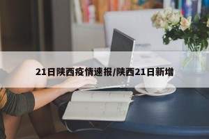 21日陕西疫情速报/陕西21日新增
