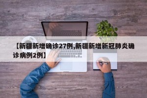 【新疆新增确诊27例,新疆新增新冠肺炎确诊病例2例】
