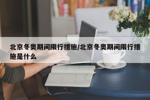 北京冬奥期间限行措施/北京冬奥期间限行措施是什么