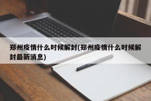 郑州疫情什么时候解封(郑州疫情什么时候解封最新消息)
