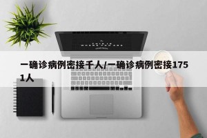 一确诊病例密接千人/一确诊病例密接1751人