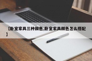 【卧室家具三种颜色,卧室家具颜色怎么搭配】