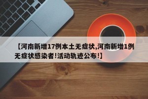 【河南新增17例本土无症状,河南新增1例无症状感染者!活动轨迹公布!】