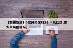 【西安新增1个高风险区和3个中风险区,西安高风险区域】
