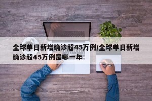 全球单日新增确诊超45万例/全球单日新增确诊超45万例是哪一年