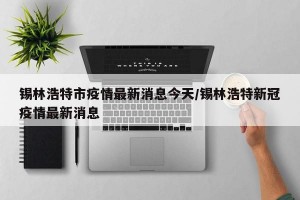 锡林浩特市疫情最新消息今天/锡林浩特新冠疫情最新消息