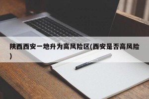 陕西西安一地升为高风险区(西安是否高风险)