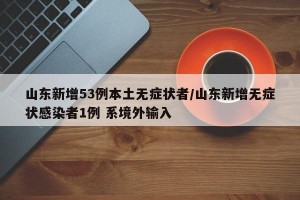 山东新增53例本土无症状者/山东新增无症状感染者1例 系境外输入