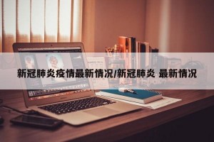 新冠肺炎疫情最新情况/新冠肺炎 最新情况