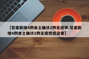 【甘肃新增4例本土确诊2例无症状,甘肃新增4例本土确诊2例无症状感染者】