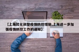 【上海优化调整疫情防控措施,上海进一步加强疫情防控工作的通知】