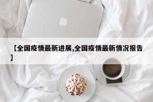 【全国疫情最新进展,全国疫情最新情况报告】