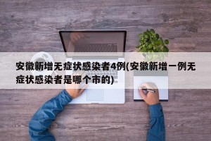 安徽新增无症状感染者4例(安徽新增一例无症状感染者是哪个市的)