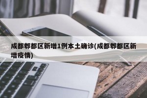 成都郫都区新增1例本土确诊(成都郫都区新增疫情)