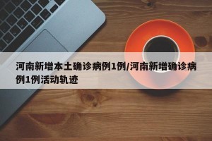 河南新增本土确诊病例1例/河南新增确诊病例1例活动轨迹