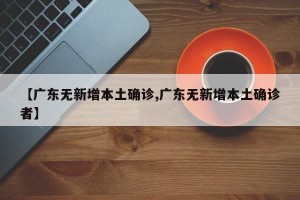 【广东无新增本土确诊,广东无新增本土确诊者】