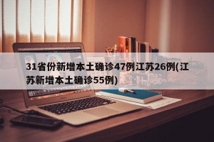 31省份新增本土确诊47例江苏26例(江苏新增本土确诊55例)