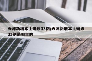 天津新增本土确诊33例/天津新增本土确诊33例是哪里的