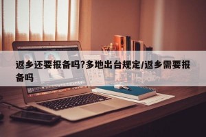 返乡还要报备吗?多地出台规定/返乡需要报备吗