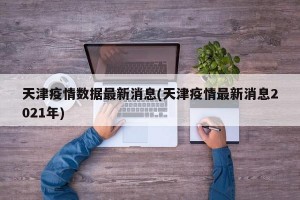 天津疫情数据最新消息(天津疫情最新消息2021年)