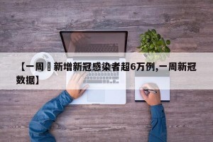 【一周內新增新冠感染者超6万例,一周新冠数据】