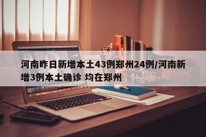 河南昨日新增本土43例郑州24例/河南新增3例本土确诊 均在郑州