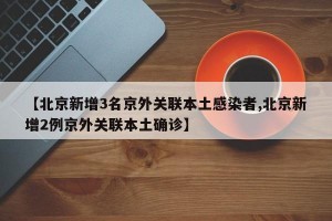 【北京新增3名京外关联本土感染者,北京新增2例京外关联本土确诊】