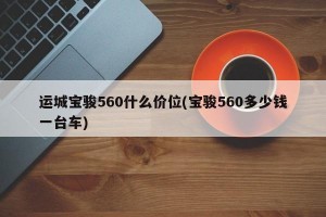 运城宝骏560什么价位(宝骏560多少钱一台车)