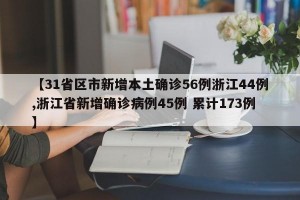 【31省区市新增本土确诊56例浙江44例,浙江省新增确诊病例45例 累计173例】