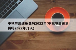 中秋节高速免费吗2022年(中秋节高速免费吗2022年几天)