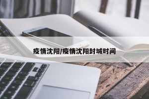 疫情沈阳/疫情沈阳封城时间