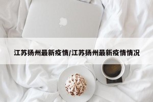 江苏扬州最新疫情/江苏扬州最新疫情情况