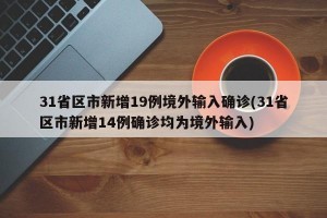 31省区市新增19例境外输入确诊(31省区市新增14例确诊均为境外输入)