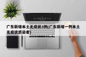 广东新增本土无症状3例(广东新增一例本土无症状感染者)