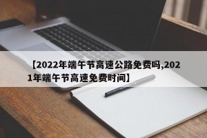 【2022年端午节高速公路免费吗,2021年端午节高速免费时间】