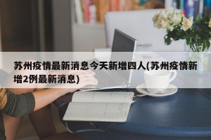 苏州疫情最新消息今天新增四人(苏州疫情新增2例最新消息)