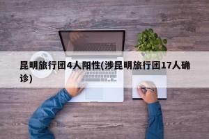 昆明旅行团4人阳性(涉昆明旅行团17人确诊)