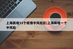 上海新增33个疫情中风险区/上海新增一个中风险