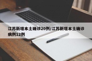 江苏新增本土确诊20例/江苏新增本土确诊病例12例