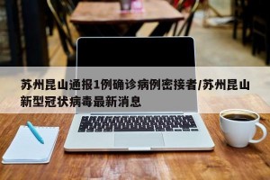 苏州昆山通报1例确诊病例密接者/苏州昆山新型冠状病毒最新消息