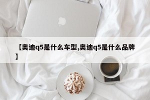 【奥迪q5是什么车型,奥迪q5是什么品牌】
