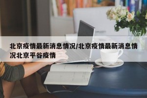 北京疫情最新消息情况/北京疫情最新消息情况北京平谷疫情
